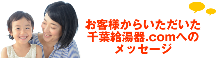 お客様からいただいた千葉給湯器.comへのメッセージ