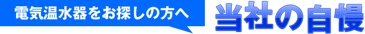 電気温水器をお探しの方へ当社の自慢